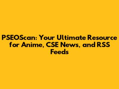 PSEOScan: Your Ultimate Resource for Anime, CSE News, and RSS Feeds