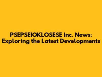 PSEPSEIOKLOSESE Inc. News: Exploring the Latest Developments