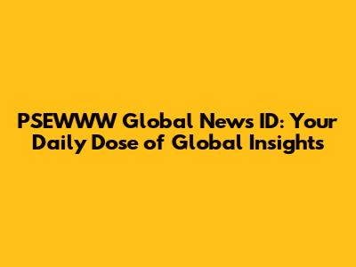 PSEWWW Global News ID: Your Daily Dose of Global Insights