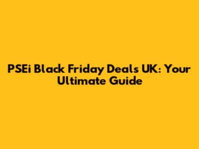 PSEi Black Friday Deals UK: Your Ultimate Guide