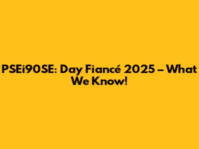 PSEi90SE: Day Fiancé 2025 – What We Know!