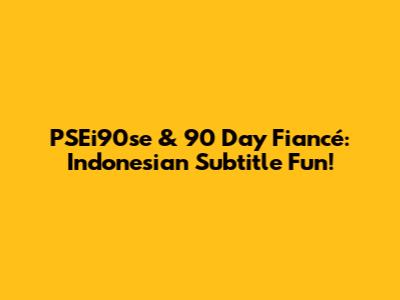 PSEi90se & 90 Day Fiancé: Indonesian Subtitle Fun!