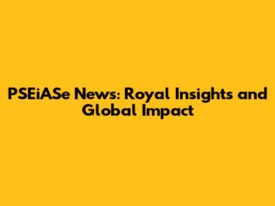 PSEiASe News: Royal Insights and Global Impact