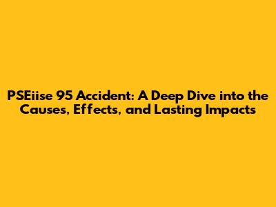 PSEiise 95 Accident: A Deep Dive into the Causes, Effects, and Lasting Impacts