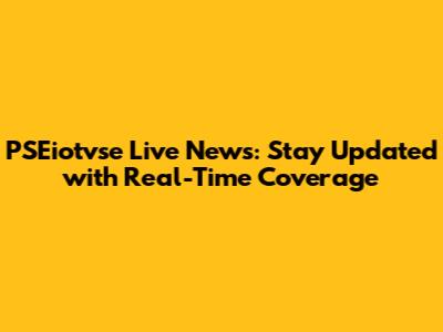 PSEiotvse Live News: Stay Updated with Real-Time Coverage