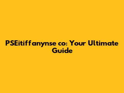 PSEitiffanynse co: Your Ultimate Guide