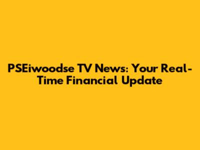 PSEiwoodse TV News: Your Real-Time Financial Update
