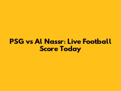 PSG vs Al Nassr: Live Football Score Today