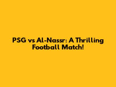 PSG vs Al-Nassr: A Thrilling Football Match!