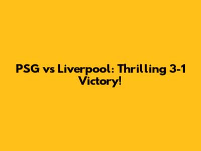 PSG vs Liverpool: Thrilling 3-1 Victory!