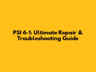 PSI 6-1: Ultimate Repair & Troubleshooting Guide
