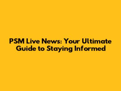 PSM Live News: Your Ultimate Guide to Staying Informed