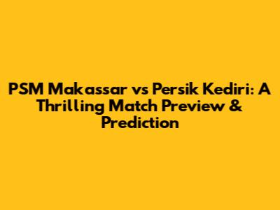 PSM Makassar vs Persik Kediri: A Thrilling Match Preview & Prediction