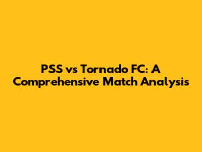 PSS vs Tornado FC: A Comprehensive Match Analysis