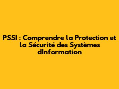 PSSI : Comprendre la Protection et la Sécurité des Systèmes d'Information