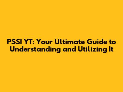 PSSI YT: Your Ultimate Guide to Understanding and Utilizing It