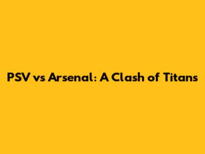 PSV vs Arsenal: A Clash of Titans