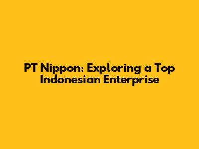 PT Nippon: Exploring a Top Indonesian Enterprise