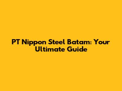 PT Nippon Steel Batam: Your Ultimate Guide