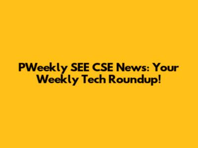 PWeekly SEE CSE News: Your Weekly Tech Roundup!