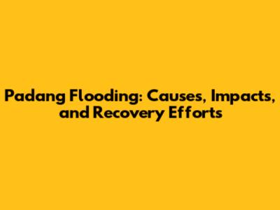 Padang Flooding: Causes, Impacts, and Recovery Efforts