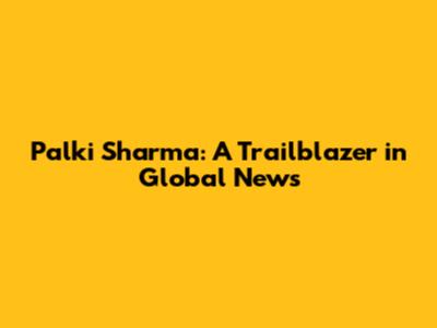 Palki Sharma: A Trailblazer in Global News
