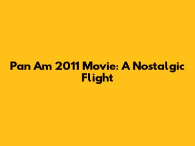 Pan Am 2011 Movie: A Nostalgic Flight