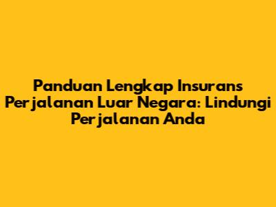 Panduan Lengkap Insurans Perjalanan Luar Negara: Lindungi Perjalanan Anda