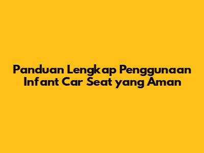 Panduan Lengkap Penggunaan Infant Car Seat yang Aman