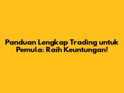 Panduan Lengkap Trading untuk Pemula: Raih Keuntungan!