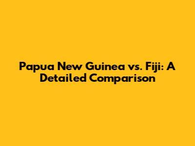 Papua New Guinea vs. Fiji: A Detailed Comparison