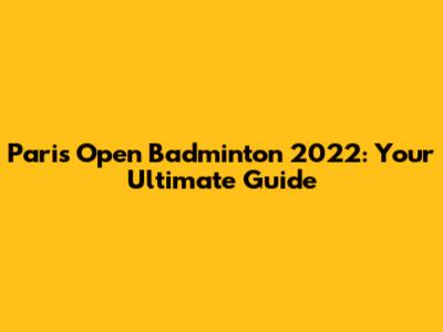 Paris Open Badminton 2022: Your Ultimate Guide