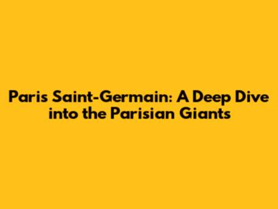 Paris Saint-Germain: A Deep Dive into the Parisian Giants