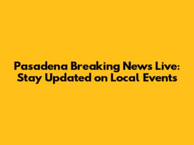 Pasadena Breaking News Live: Stay Updated on Local Events