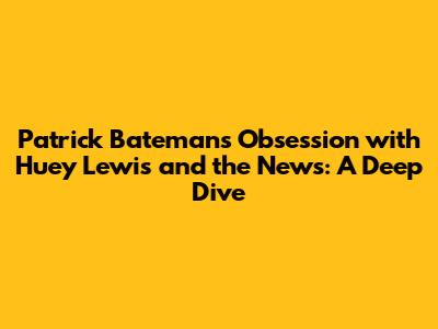 Patrick Bateman's Obsession with Huey Lewis and the News: A Deep Dive