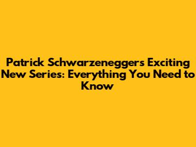 Patrick Schwarzenegger's Exciting New Series: Everything You Need to Know