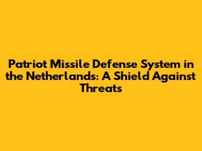 Patriot Missile Defense System in the Netherlands: A Shield Against Threats