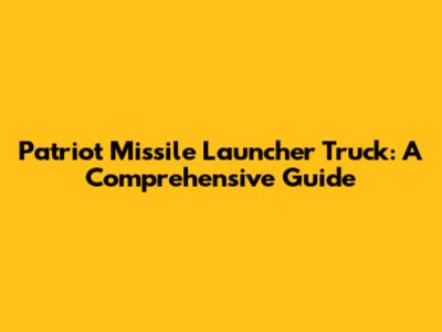 Patriot Missile Launcher Truck: A Comprehensive Guide
