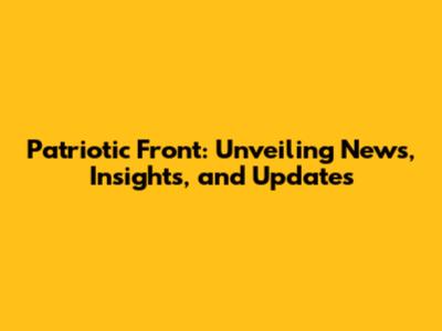 Patriotic Front: Unveiling News, Insights, and Updates