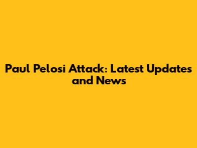 Paul Pelosi Attack: Latest Updates and News