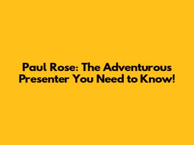 Paul Rose: The Adventurous Presenter You Need to Know!