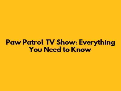Paw Patrol TV Show: Everything You Need to Know