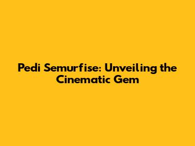 Pedi Semurfise: Unveiling the Cinematic Gem