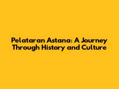 Pelataran Astana: A Journey Through History and Culture