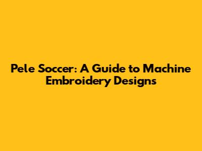 Pele Soccer: A Guide to Machine Embroidery Designs