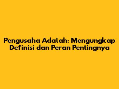 Pengusaha Adalah: Mengungkap Definisi dan Peran Pentingnya