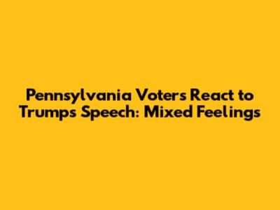 Pennsylvania Voters React to Trump's Speech: Mixed Feelings