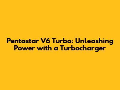 Pentastar V6 Turbo: Unleashing Power with a Turbocharger