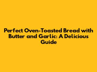 Perfect Oven-Toasted Bread with Butter and Garlic: A Delicious Guide