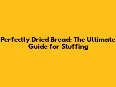 Perfectly Dried Bread: The Ultimate Guide for Stuffing